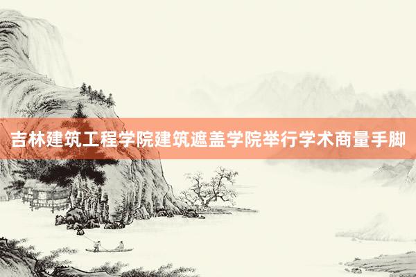 吉林建筑工程学院建筑遮盖学院举行学术商量手脚