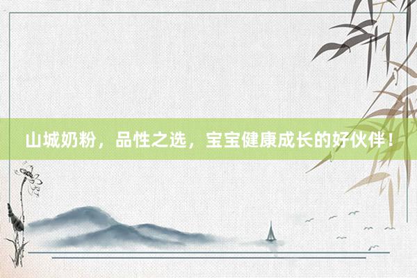 山城奶粉，品性之选，宝宝健康成长的好伙伴！