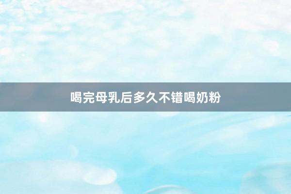 喝完母乳后多久不错喝奶粉
