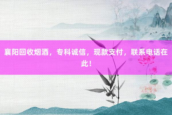襄阳回收烟酒，专科诚信，现款支付，联系电话在此！
