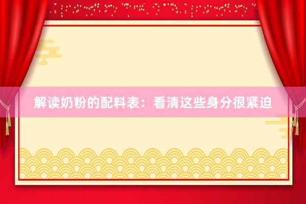 解读奶粉的配料表：看清这些身分很紧迫