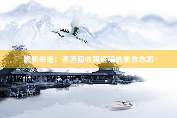 翻新举措：茶渣回收再诓骗的新念念路