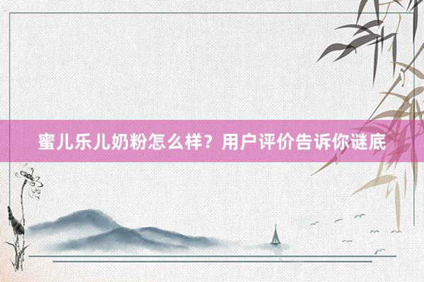 蜜儿乐儿奶粉怎么样？用户评价告诉你谜底