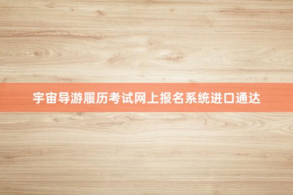宇宙导游履历考试网上报名系统进口通达